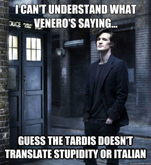 I can't understand what Venero's saying... Guess the tardis doesn't translate stupidity or italian - I can't understand what Venero's saying... Guess the tardis doesn't translate stupidity or italian  Cocky Doctor Who