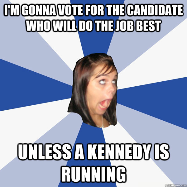 I'm gonna vote for the candidate who will do the job best Unless a kennedy is running  Annoying Facebook Girl