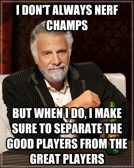 I don't always nerf champs but when I do, I make sure to separate the good players from the great players  The Most Interesting Man In The World