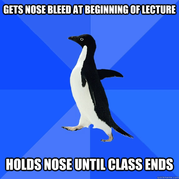 Gets nose bleed at beginning of lecture   Holds nose until class ends  Socially Awkward Penguin