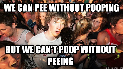 we can pee without pooping but we can't poop without peeing  Sudden Clarity Clarence