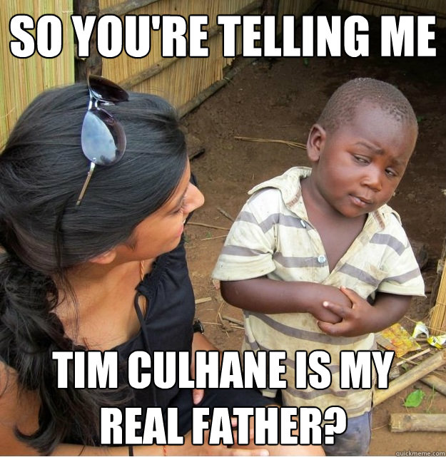 so you're telling me tim culhane is my real father?  Skeptical Third World Kid