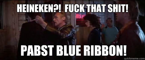 Heineken?!  Fuck that shit! Pabst Blue Ribbon! - Heineken?!  Fuck that shit! Pabst Blue Ribbon!  Pabst Blue Velvet