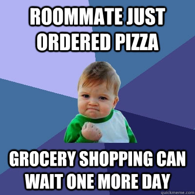 roommate just ordered pizza grocery shopping can wait one more day  Success Kid