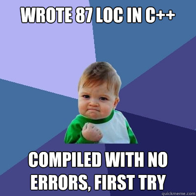 Wrote 87 LOC in c++ Compiled with no errors, first try  Success Kid