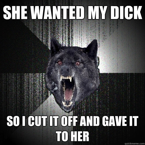She wanted my dick So I cut it off and gave it to her  Insanity Wolf