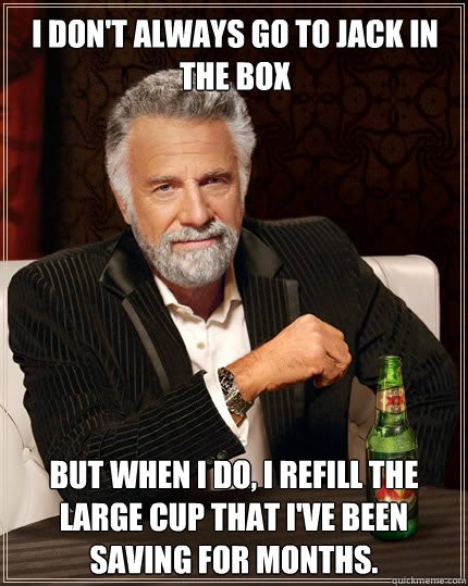 I don't always go to jack in the box BUT WHEN I DO, I refill the large cup that i've been saving for months.  Dos Equis man