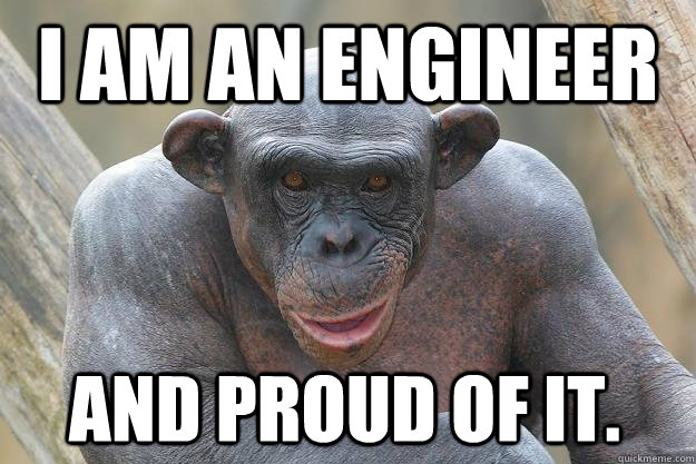 I am an engineer and proud of it. - I am an engineer and proud of it.  The Most Interesting Chimp In The World