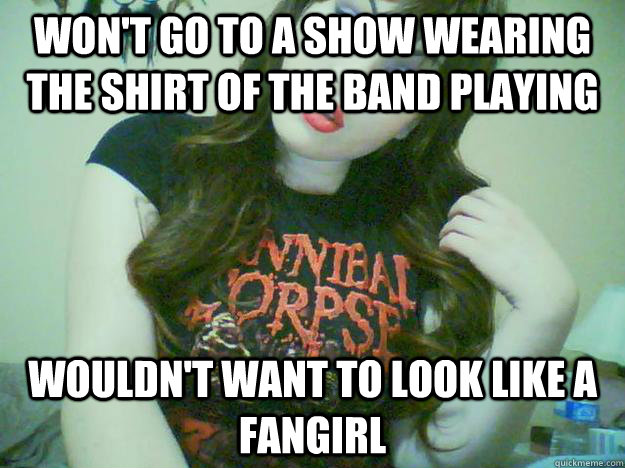 won't go to a show wearing the shirt of the band playing wouldn't want to look like a fangirl  High Maintenance Metalhead