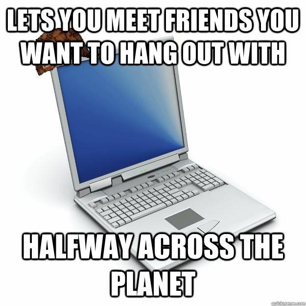 lets you meet friends you want to hang out with halfway across the planet  Scumbag computer