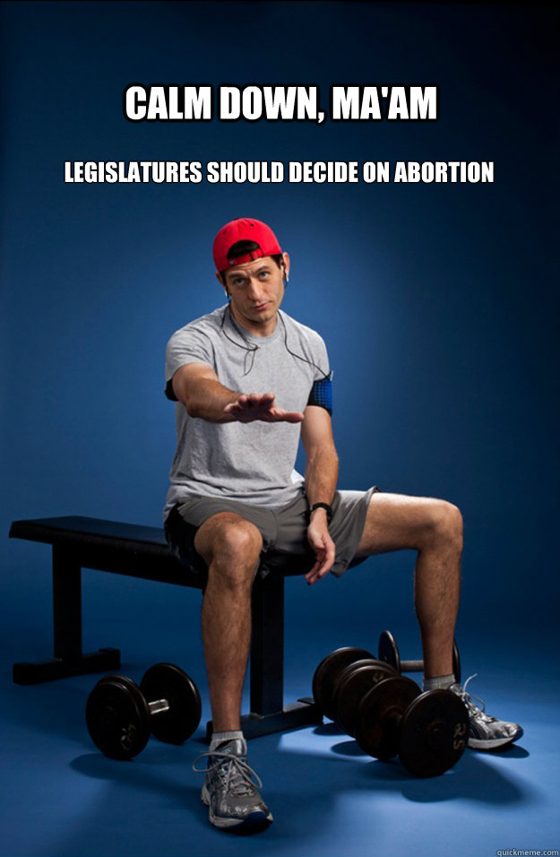 Calm Down, Ma'am Legislatures Should Decide On Abortion  