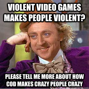 Violent video games makes people violent? please tell me more about how Cod makes crazy people crazy  Condescending Wonka