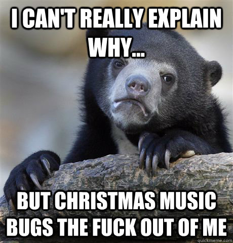 i can't really explain why... but christmas music bugs the fuck out of me  Confession Bear