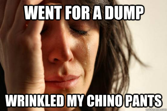 went for a dump wrinkled my chino pants  First World Problems