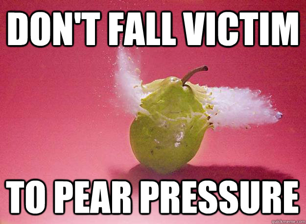 DON'T FALL VICTIM TO PEAR PRESSURE  