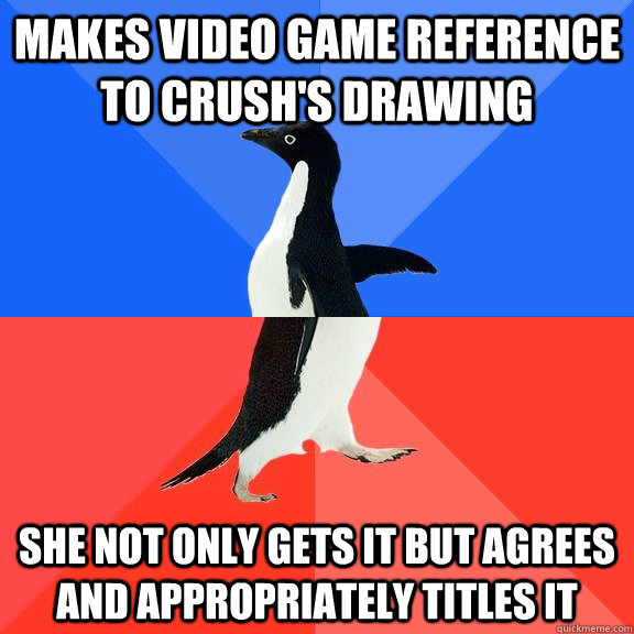Makes video game reference to crush's drawing she not only gets it but agrees and appropriately titles it  Socially Awkward Awesome Penguin