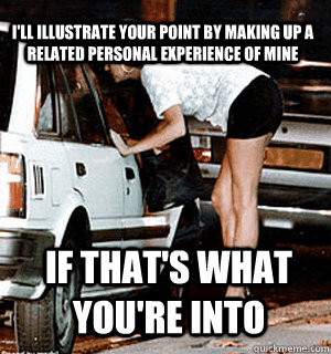 I'll illustrate your point by making up a related personal experience of mine  if that's what you're into  Karma Whore