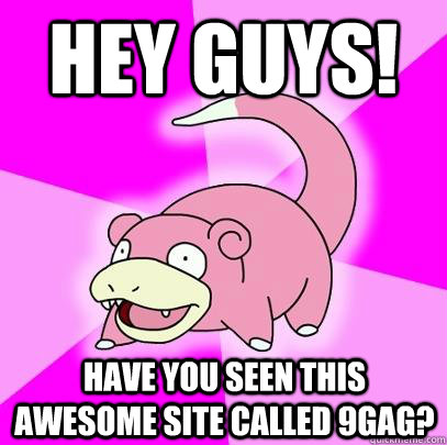 Hey guys! Have you seen this awesome site called 9gag?  Slowpoke