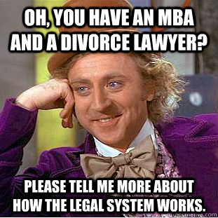 Oh, you have an MBA and a divorce lawyer? Please tell me more about how the legal system works.  Psychotic Willy Wonka