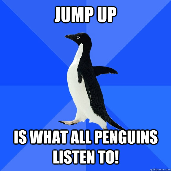 JUMP UP is What all penguins listen to!    Socially Awkward Penguin