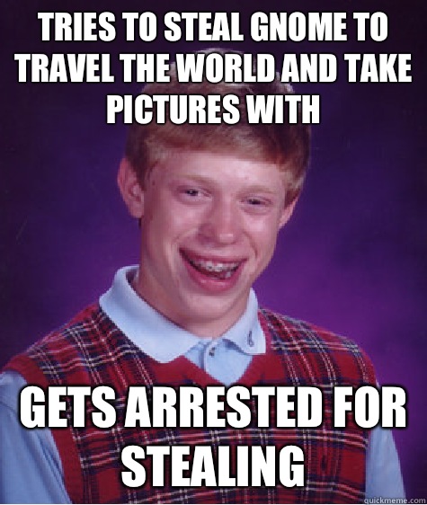Tries to steal gnome to travel the world and take pictures with Gets arrested for stealing  Bad Luck Brian