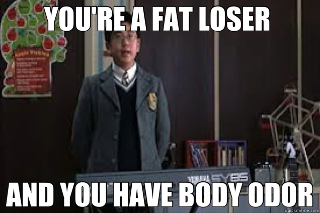 YOU'RE A FAT LOSER  AND YOU HAVE BODY ODOR - YOU'RE A FAT LOSER  AND YOU HAVE BODY ODOR  your fat