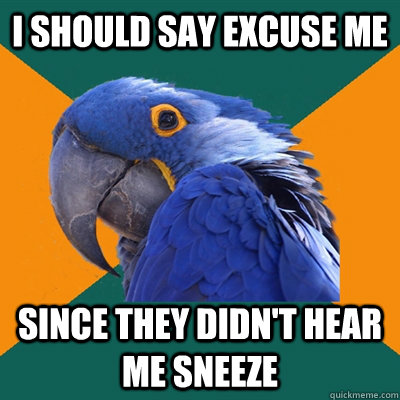 i should say excuse me since they didn't hear me sneeze  Paranoid Parrot