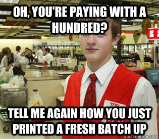 Oh, you're paying with a hundred? Tell me again how you just printed a fresh batch up  annoyed bagger