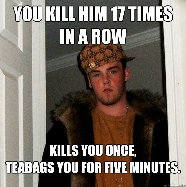You kill him 17 times 
in a row Kills you once, 
teabags you for five minutes.  Scumbag Steve