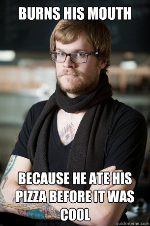 Burns his mouth because he ate his pizza before it was cool  Hipster Barista