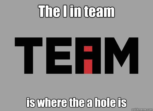 The I in team is where the a hole is - The I in team is where the a hole is  I in team