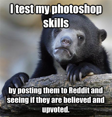 I test my photoshop skills by posting them to Reddit and seeing if they are believed and upvoted.  Confession Bear