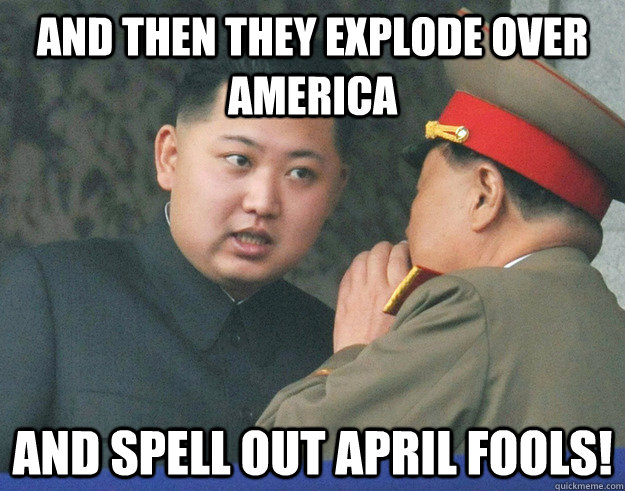 and then they explode over America and spell out april fools! - and then they explode over America and spell out april fools!  Hungry Kim Jong Un