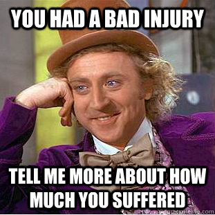 You had a bad injury  Tell me more about how much you suffered   Condescending Wonka