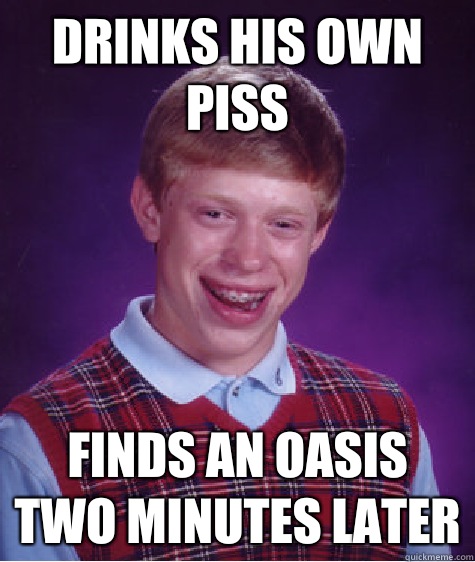 Drinks his own piss Finds an oasis two minutes later  Bad Luck Brian