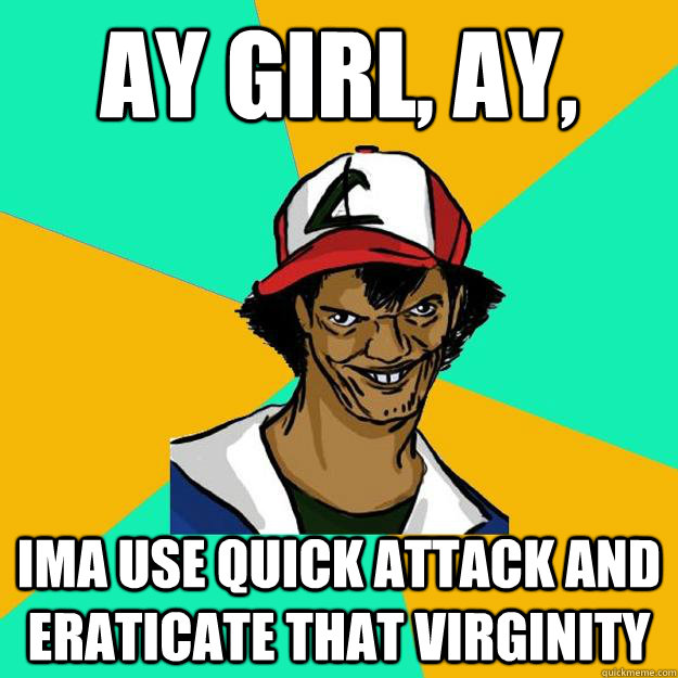 Ay girl, Ay, Ima use quick attack and eraticate that virginity  Ash Pedreiro