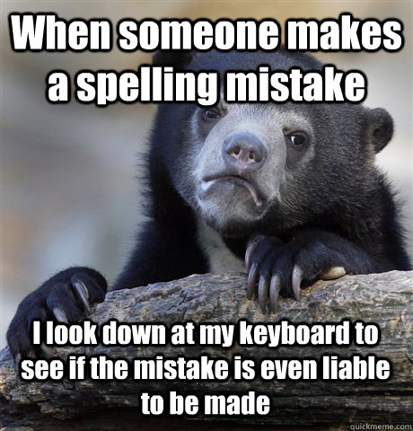 When someone makes a spelling mistake I look down at my keyboard to see if the mistake is even liable to be made - When someone makes a spelling mistake I look down at my keyboard to see if the mistake is even liable to be made  Confession Bear