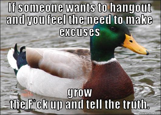 You aren't sparing their feelings. - IF SOMEONE WANTS TO HANGOUT AND YOU FEEL THE NEED TO MAKE EXCUSES GROW THE F*CK UP AND TELL THE TRUTH. Actual Advice Mallard