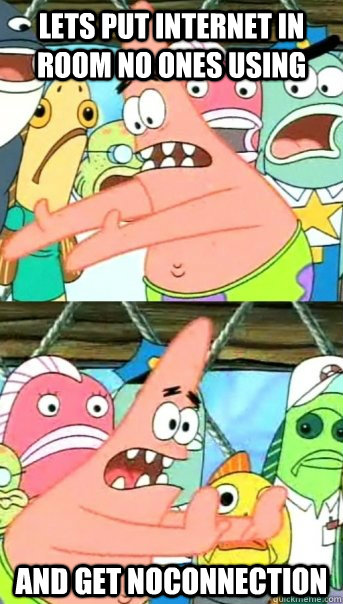 lets put internet in room no ones using and get noconnection  Push it somewhere else Patrick