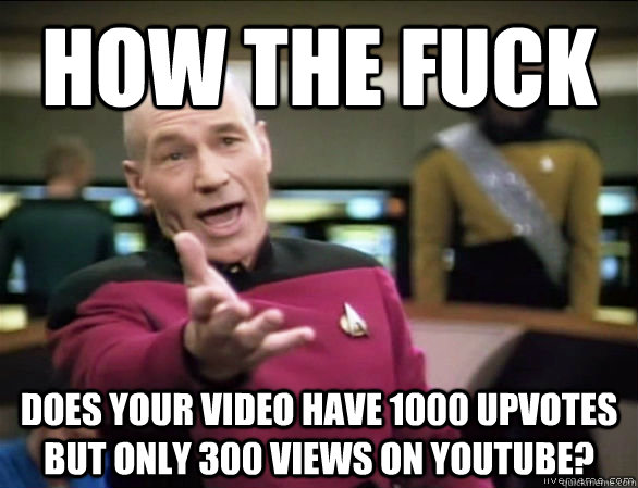 How the fuck does your video have 1000 upvotes but only 300 views on youtube?  Annoyed Picard HD