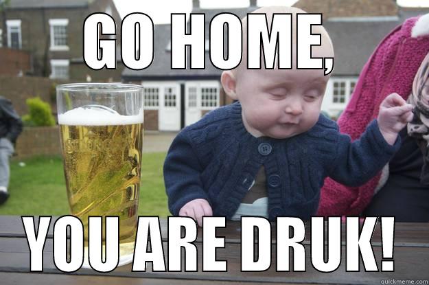 GO HOME, YOU ARE DRUK! drunk baby