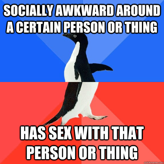 Socially awkward around a certain person or thing Has sex with that person or thing  Socially Awkward Awesome Penguin