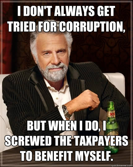 I don't always get tried for corruption, but when I do, I screwed the taxpayers to benefit myself.  The Most Interesting Man In The World