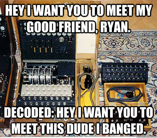 Hey i want you to meet my good friend, Ryan. Decoded: Hey I want you to meet this dude i banged.  