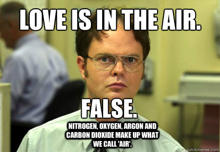 Love is in the air. False. Nitrogen, oxygen, argon and carbon dioxide make up what we call 'air'. - Love is in the air. False. Nitrogen, oxygen, argon and carbon dioxide make up what we call 'air'.  Dwight