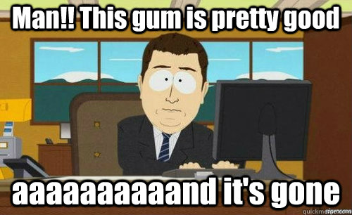 Man!! This gum is pretty good aaaaaaaaaand it's gone  anditsgone