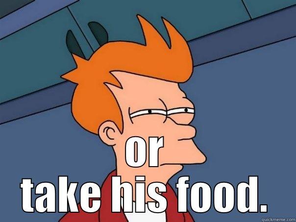  OR TAKE HIS FOOD. Futurama Fry