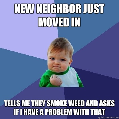 New neighbor just moved in Tells me they smoke weed and asks if I have a problem with that  Success Kid