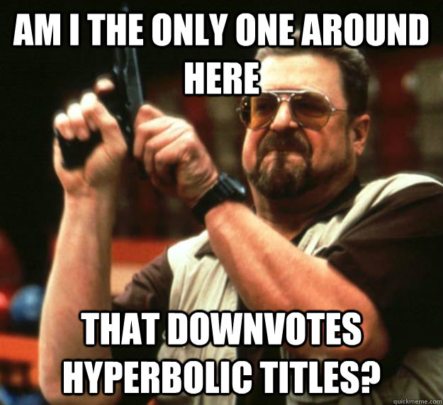 AM I THE ONLY ONE AROUND HERE that downvotes hyperbolic titles? - AM I THE ONLY ONE AROUND HERE that downvotes hyperbolic titles?  Am I the only one around here1