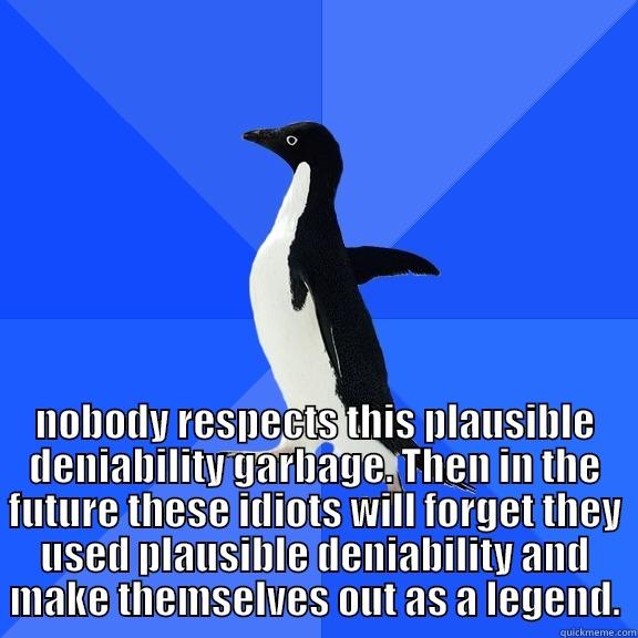  NOBODY RESPECTS THIS PLAUSIBLE DENIABILITY GARBAGE. THEN IN THE FUTURE THESE IDIOTS WILL FORGET THEY USED PLAUSIBLE DENIABILITY AND MAKE THEMSELVES OUT AS A LEGEND. Socially Awkward Penguin